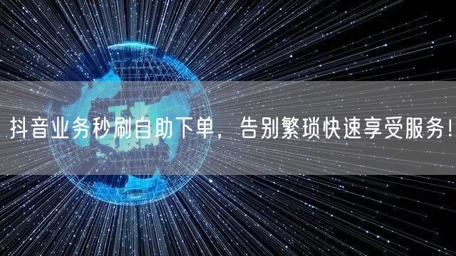 抖音业务秒刷自助下单，告别繁琐快速享受服务！