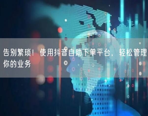 告别繁琐！使用抖音自助下单平台，轻松管理你的业务
