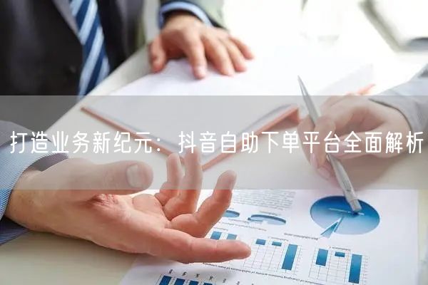 打造业务新纪元：抖音自助下单平台全面解析