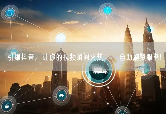 引爆抖音，让你的视频瞬间火热——自助刷赞服务!