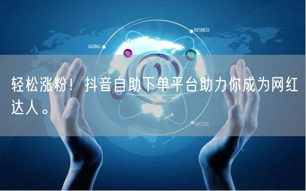 轻松涨粉！抖音自助下单平台助力你成为网红达人。