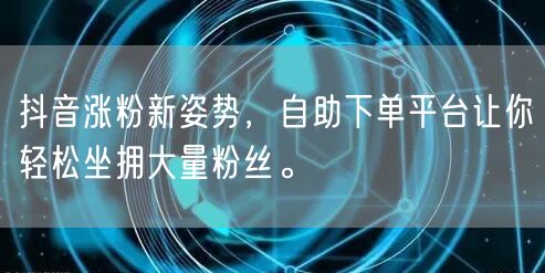 抖音涨粉新姿势，自助下单平台让你轻松坐拥大量粉丝。