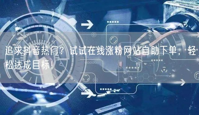 追求抖音热门？试试在线涨粉网站自助下单，轻松达成目标！