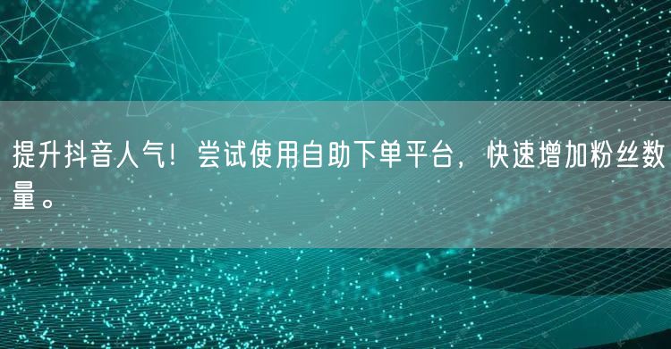 提升抖音人气！尝试使用自助下单平台，快速增加粉丝数量。