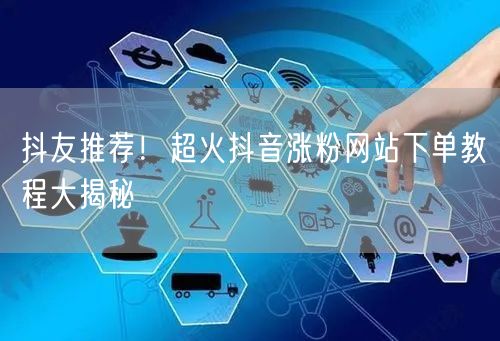 抖友推荐！超火抖音涨粉网站下单教程大揭秘