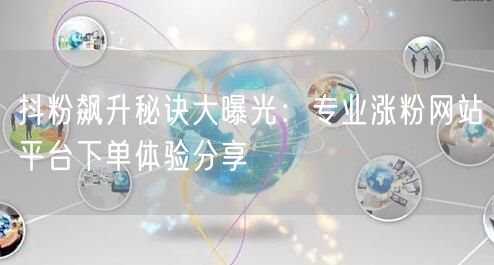 抖粉飙升秘诀大曝光：专业涨粉网站平台下单体验分享