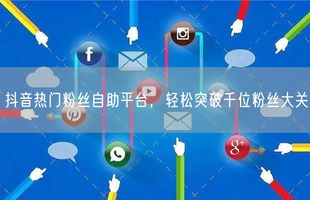 抖音热门粉丝自助平台，轻松突破千位粉丝大关