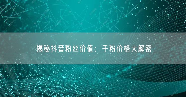 揭秘抖音粉丝价值：千粉价格大解密