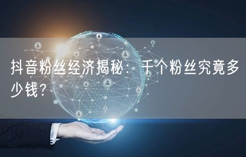 抖音粉丝经济揭秘：千个粉丝究竟多少钱？