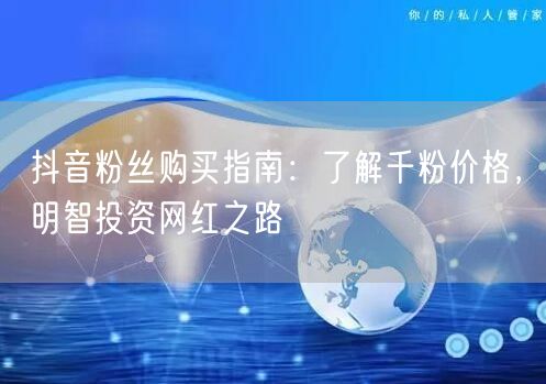 抖音粉丝购买指南：了解千粉价格，明智投资网红之路