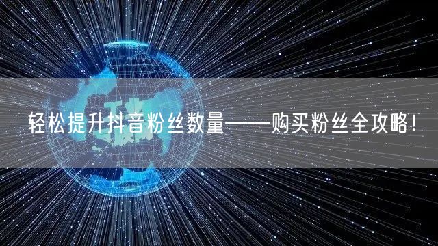 轻松提升抖音粉丝数量——购买粉丝全攻略！
