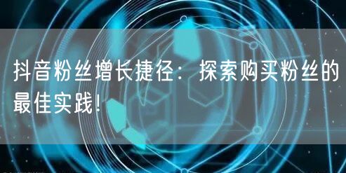 抖音粉丝增长捷径：探索购买粉丝的最佳实践！