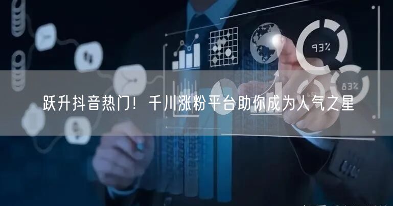 跃升抖音热门！千川涨粉平台助你成为人气之星