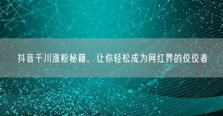 抖音千川涨粉秘籍，让你轻松成为网红界的佼佼者