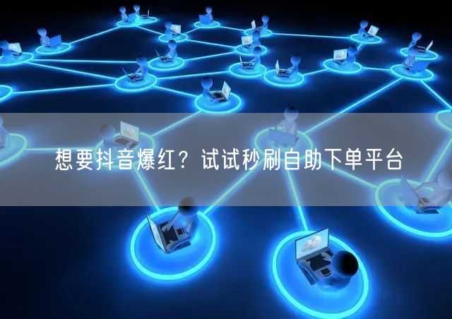 想要抖音爆红？试试秒刷自助下单平台