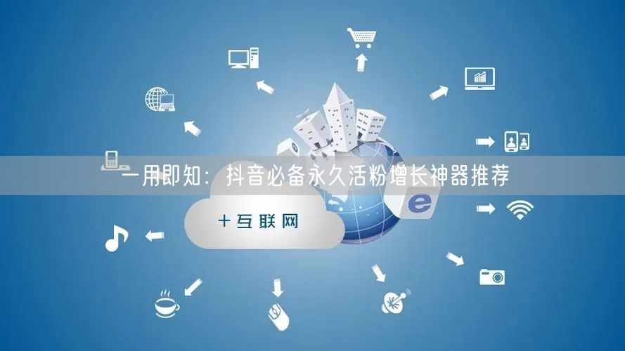 一用即知：抖音必备永久活粉增长神器推荐