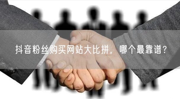 抖音粉丝购买网站大比拼，哪个最靠谱？