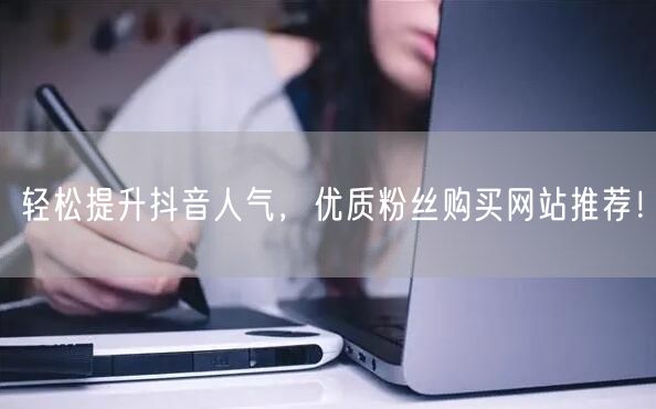 轻松提升抖音人气，优质粉丝购买网站推荐！