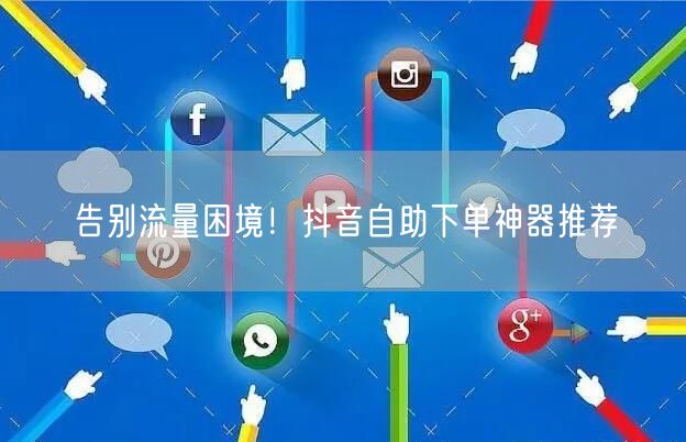 告别流量困境！抖音自助下单神器推荐