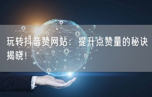玩转抖音赞网站：提升点赞量的秘诀揭晓！