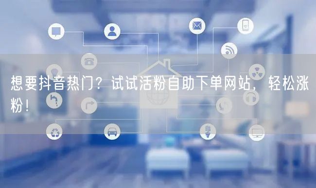 想要抖音热门？试试活粉自助下单网站，轻松涨粉！