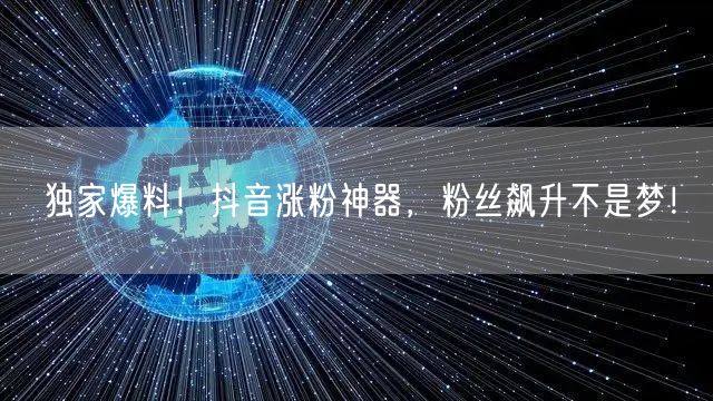 独家爆料！抖音涨粉神器，粉丝飙升不是梦！