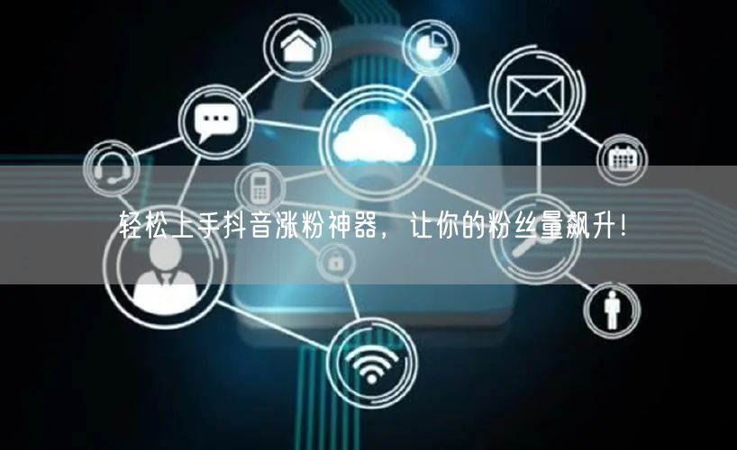 轻松上手抖音涨粉神器，让你的粉丝量飙升！