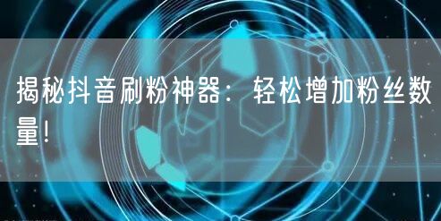 揭秘抖音刷粉神器：轻松增加粉丝数量！