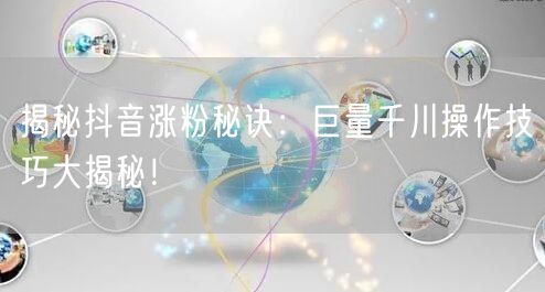 揭秘抖音涨粉秘诀：巨量千川操作技巧大揭秘！
