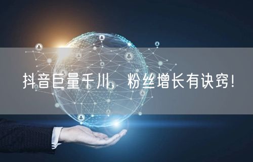 抖音巨量千川，粉丝增长有诀窍！