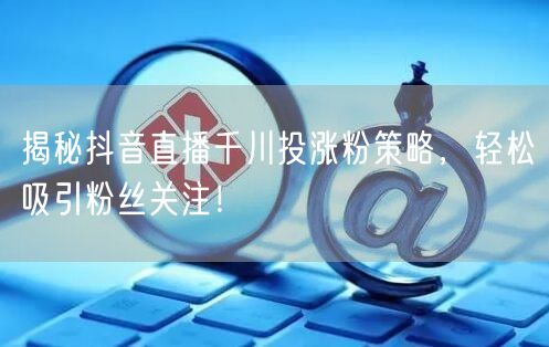 揭秘抖音直播千川投涨粉策略，轻松吸引粉丝关注！