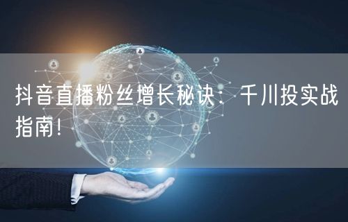抖音直播粉丝增长秘诀：千川投实战指南！