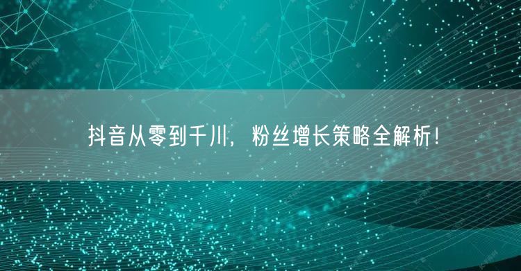 抖音从零到千川，粉丝增长策略全解析！