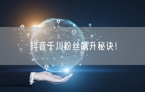 抖音千川粉丝飙升秘诀！