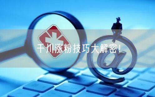 千川涨粉技巧大解密！