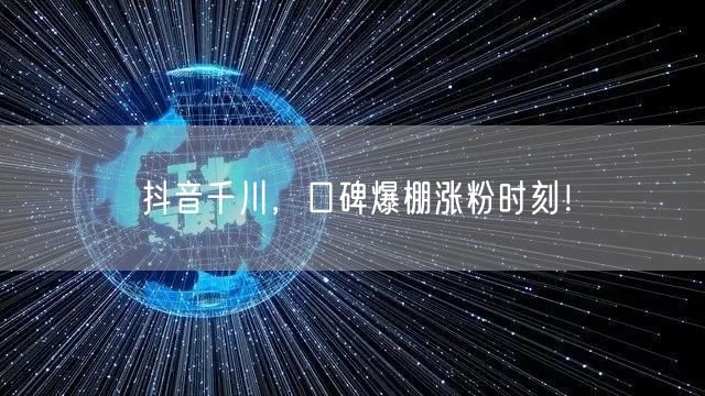 抖音千川，口碑爆棚涨粉时刻！