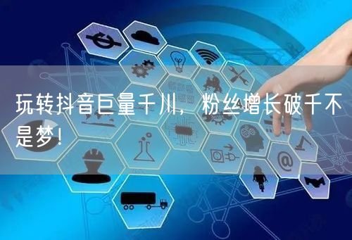 玩转抖音巨量千川，粉丝增长破千不是梦！