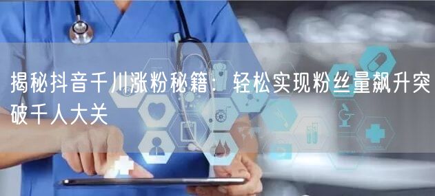 揭秘抖音千川涨粉秘籍：轻松实现粉丝量飙升突破千人大关