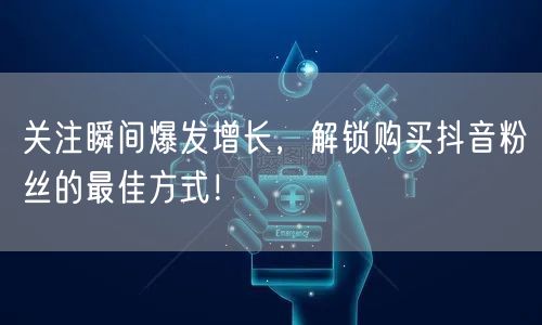 关注瞬间爆发增长，解锁购买抖音粉丝的最佳方式！