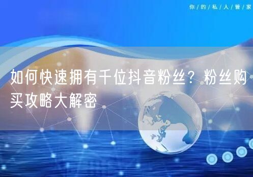 如何快速拥有千位抖音粉丝？粉丝购买攻略大解密