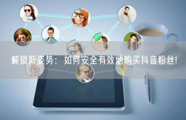 解锁新姿势：如何安全有效地购买抖音粉丝!