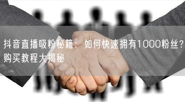 抖音直播吸粉秘籍：如何快速拥有1000粉丝？购买教程大揭秘