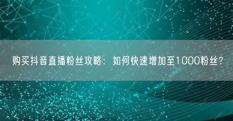 购买抖音直播粉丝攻略：如何快速增加至1000粉丝？