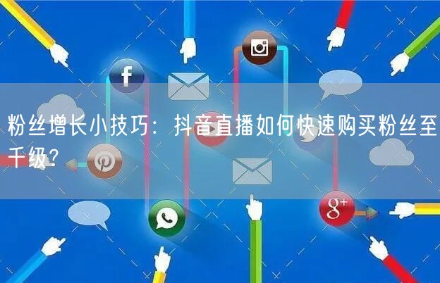 粉丝增长小技巧：抖音直播如何快速购买粉丝至千级？