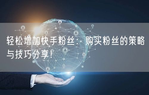 轻松增加快手粉丝：购买粉丝的策略与技巧分享！
