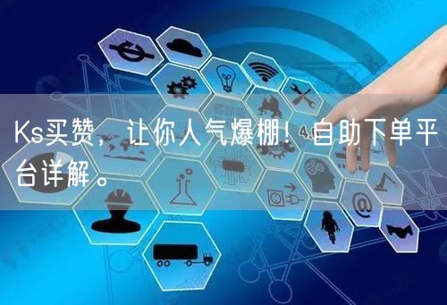 Ks买赞，让你人气爆棚！自助下单平台详解。