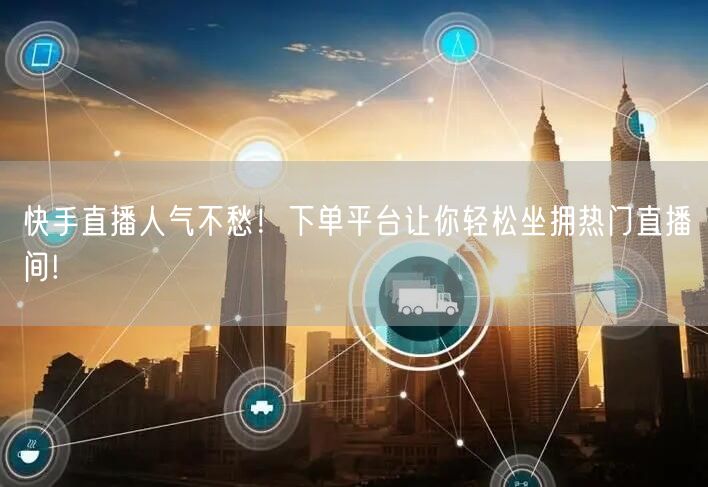 快手直播人气不愁！下单平台让你轻松坐拥热门直播间!