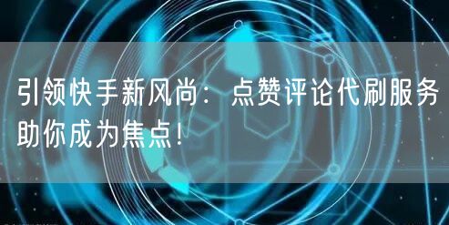 引领快手新风尚：点赞评论代刷服务助你成为焦点！