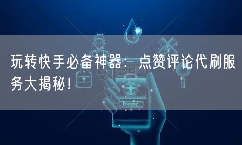 玩转快手必备神器：点赞评论代刷服务大揭秘！