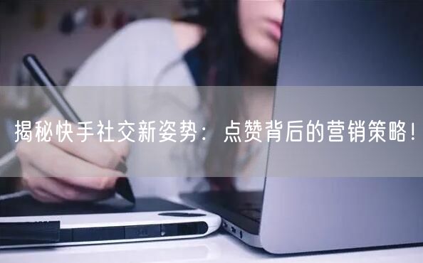 揭秘快手社交新姿势：点赞背后的营销策略！